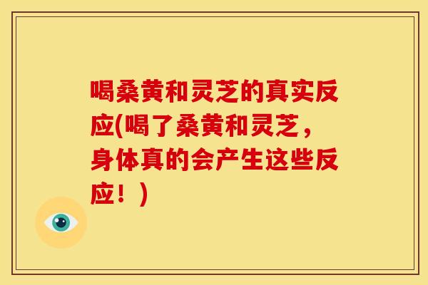 喝桑黄和灵芝的真实反应(喝了桑黄和灵芝，身体真的会产生这些反应！)
