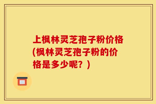 上枫林灵芝孢子粉价格(枫林灵芝孢子粉的价格是多少呢？)