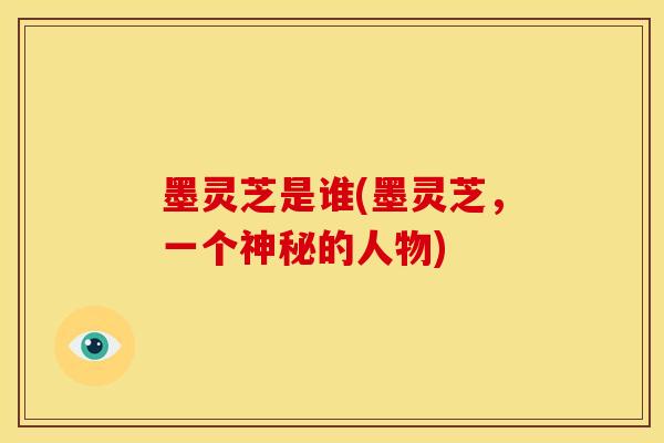 墨灵芝是谁(墨灵芝,一个神秘的人物)