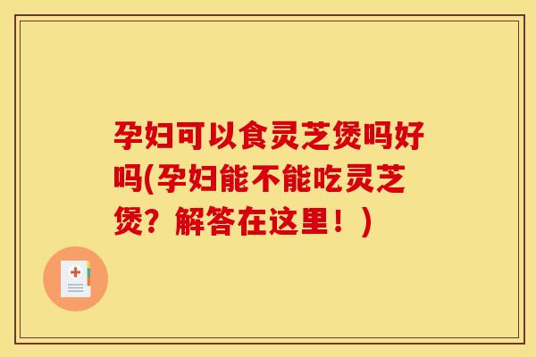 孕妇可以食灵芝煲吗好吗(孕妇能不能吃灵芝煲?解答在这里!)