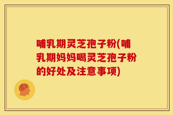 哺乳期灵芝孢子粉(哺乳期妈妈喝灵芝孢子粉的好处及注意事项)