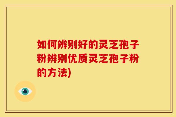 如何辨别好的灵芝孢子粉辨别优质灵芝孢子粉的方法)