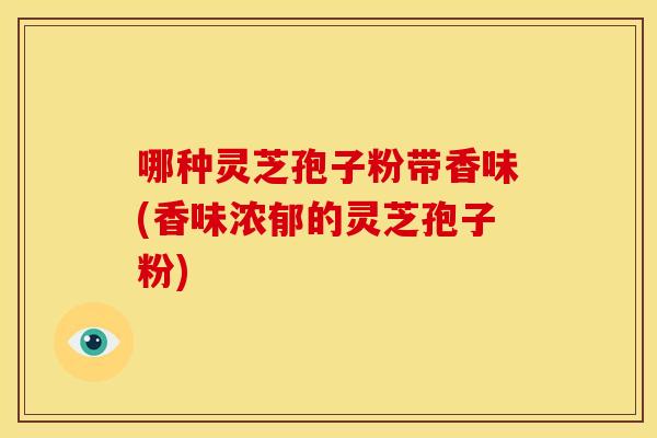 哪种灵芝孢子粉带香味(香味浓郁的灵芝孢子粉)