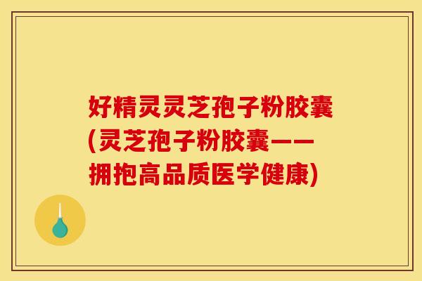 好精灵灵芝孢子粉胶囊(灵芝孢子粉胶囊——拥抱高品质医学健康)