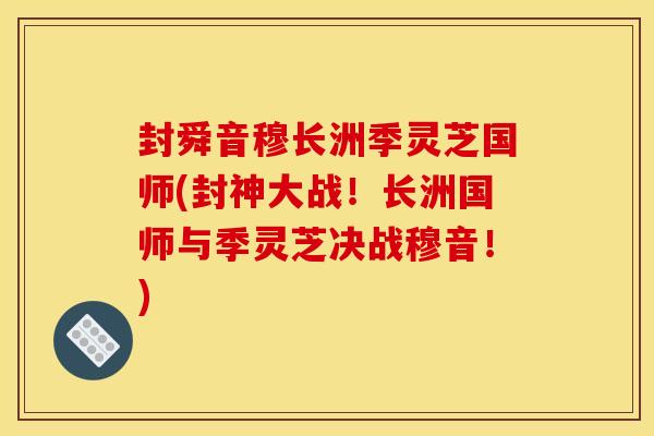 封舜音穆长洲季灵芝国师(封神大战！长洲国师与季灵芝决战穆音！)