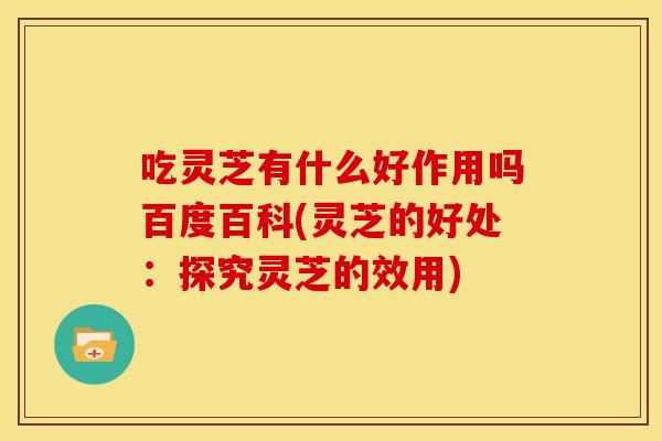 吃灵芝有什么好作用吗百度百科(灵芝的好处:探究灵芝的效用)