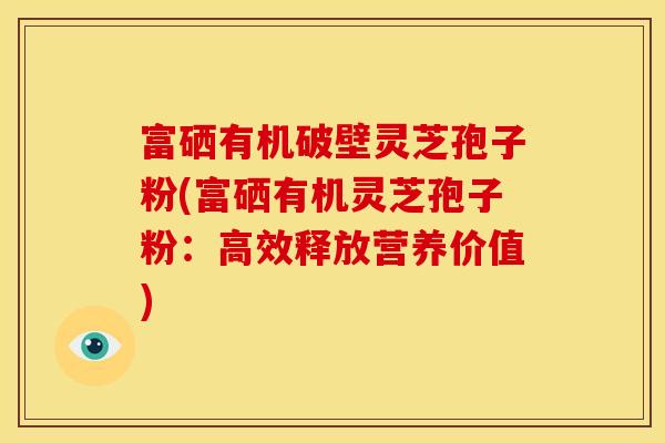 富硒有机破壁灵芝孢子粉(富硒有机灵芝孢子粉:高效释放营养价值)