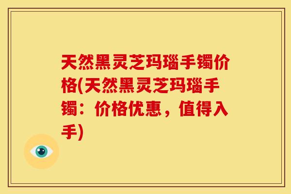 天然黑灵芝玛瑙手镯价格(天然黑灵芝玛瑙手镯：价格优惠，值得入手)
