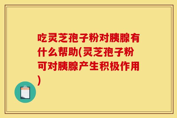 吃灵芝孢子粉对胰腺有什么帮助(灵芝孢子粉可对胰腺产生积极作用)