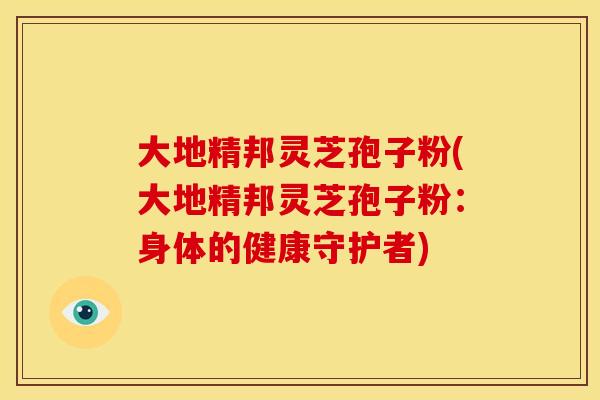 大地精邦灵芝孢子粉(大地精邦灵芝孢子粉：身体的健康守护者)