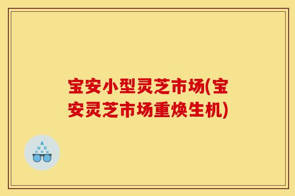宝安小型灵芝市场(宝安灵芝市场重焕生机)