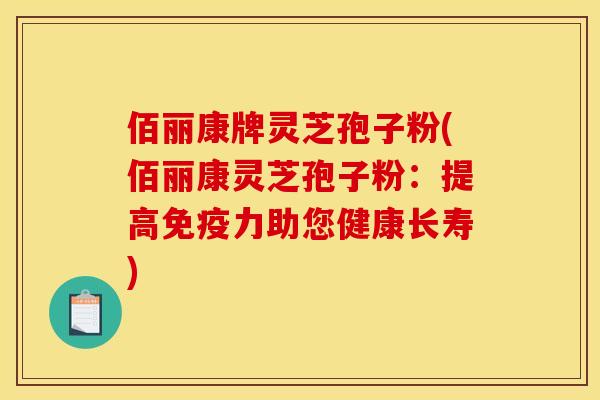 佰丽康牌灵芝孢子粉(佰丽康灵芝孢子粉:提高免疫力助您健康长寿)