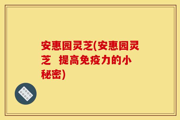 安惠园灵芝(安惠园灵芝 提高免疫力的小秘密)