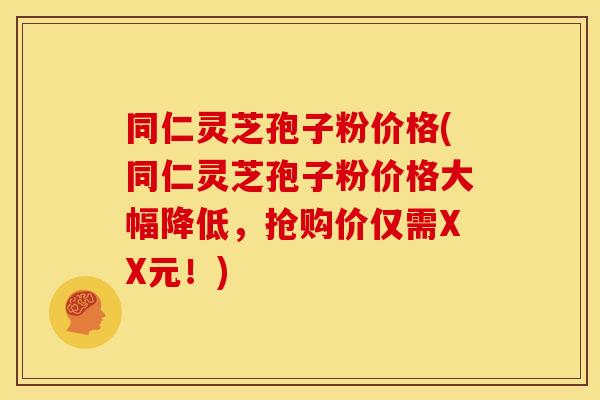 同仁灵芝孢子粉价格(同仁灵芝孢子粉价格大幅降低,抢购价仅需XX元!)