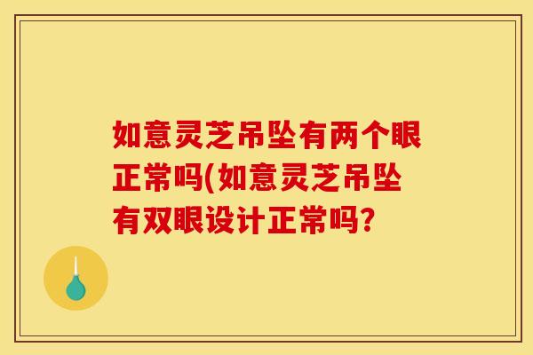 如意灵芝吊坠有两个眼正常吗(如意灵芝吊坠有双眼设计正常吗?
