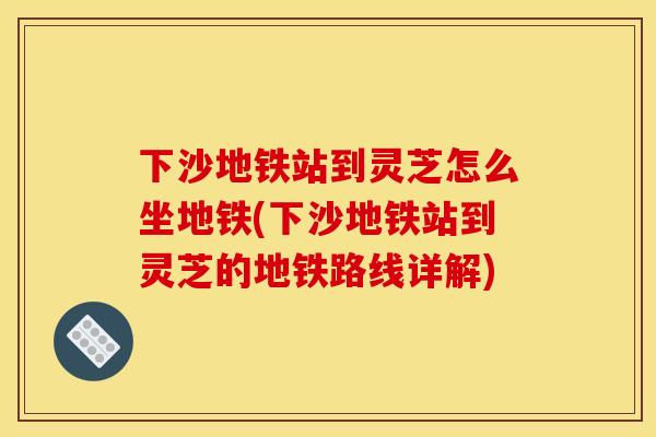 下沙地铁站到灵芝怎么坐地铁(下沙地铁站到灵芝的地铁路线详解)