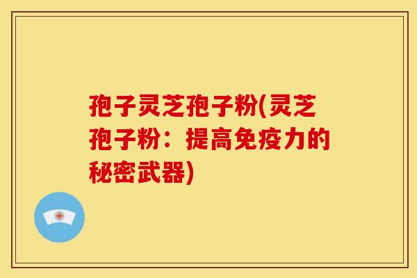 孢子灵芝孢子粉(灵芝孢子粉：提高免疫力的秘密武器)