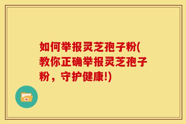 如何举报灵芝孢子粉(教你正确举报灵芝孢子粉，守护健康!)