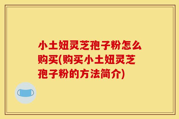 小土妞灵芝孢子粉怎么购买(购买小土妞灵芝孢子粉的方法简介)