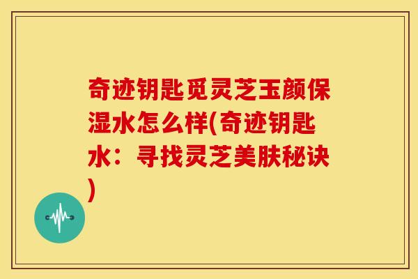 奇迹钥匙觅灵芝玉颜保湿水怎么样(奇迹钥匙水:寻找灵芝美肤秘诀)