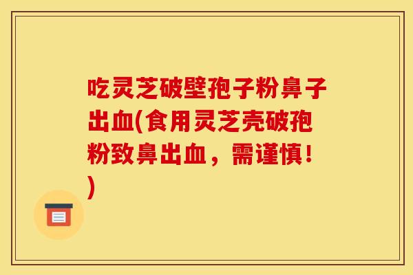吃灵芝破壁孢子粉鼻子出血(食用灵芝壳破孢粉致鼻出血,需谨慎!)