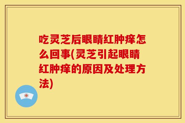 吃灵芝后眼睛红肿痒怎么回事(灵芝引起眼睛红肿痒的原因及处理方法)