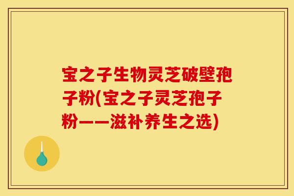 宝之子生物灵芝破壁孢子粉(宝之子灵芝孢子粉——滋补养生之选)