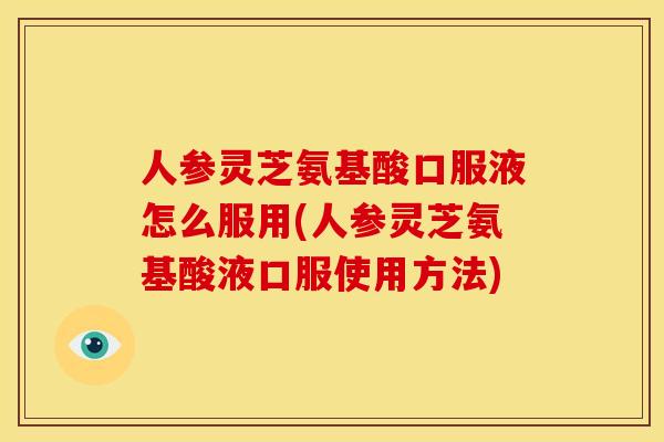 人参灵芝氨基酸口服液怎么服用(人参灵芝氨基酸液口服使用方法)