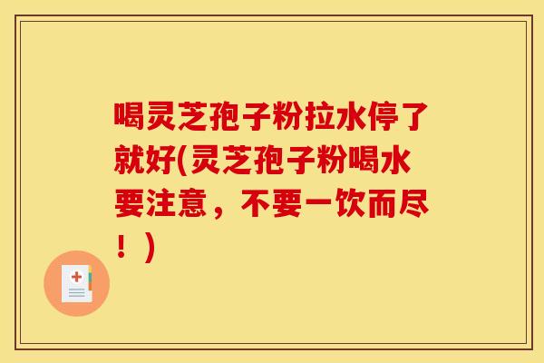 喝灵芝孢子粉拉水停了就好(灵芝孢子粉喝水要注意，不要一饮而尽！)