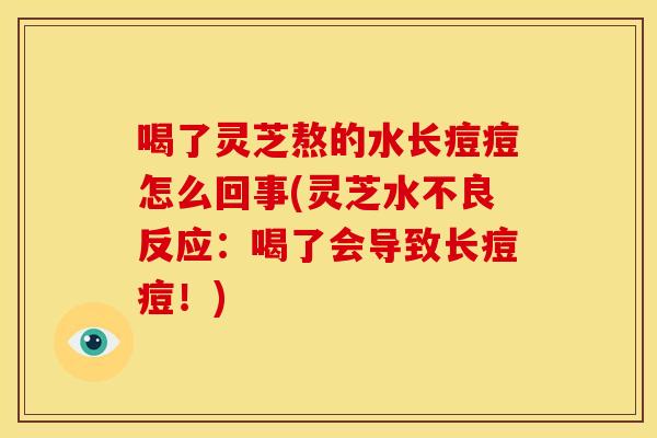 喝了灵芝熬的水长痘痘怎么回事(灵芝水不良反应：喝了会导致长痘痘！)