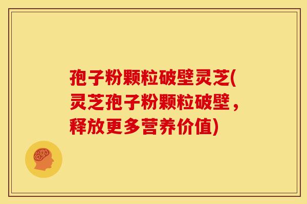 孢子粉颗粒破壁灵芝(灵芝孢子粉颗粒破壁,释放更多营养价值)