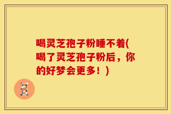 喝灵芝孢子粉睡不着(喝了灵芝孢子粉后,你的好梦会更多!)