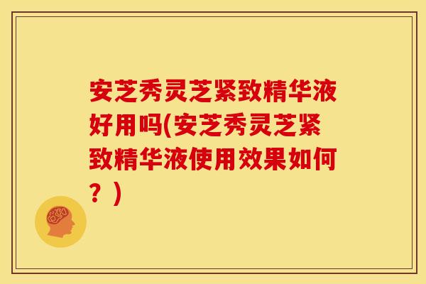 安芝秀灵芝紧致精华液好用吗(安芝秀灵芝紧致精华液使用效果如何?)