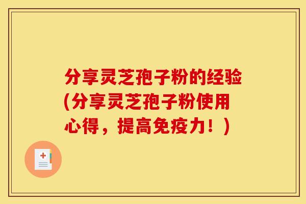 分享灵芝孢子粉的经验(分享灵芝孢子粉使用心得，提高免疫力！)