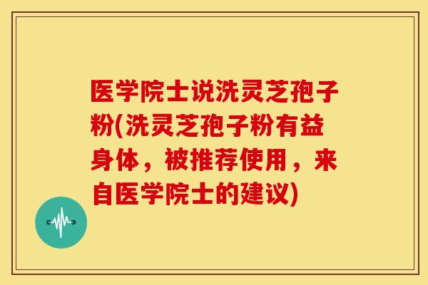 医学院士说洗灵芝孢子粉(洗灵芝孢子粉有益身体,被推荐使用,来自医学院士的建议)