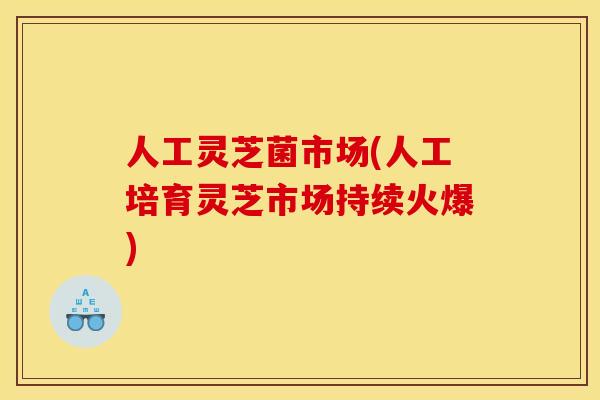 人工灵芝菌市场(人工培育灵芝市场持续火爆)