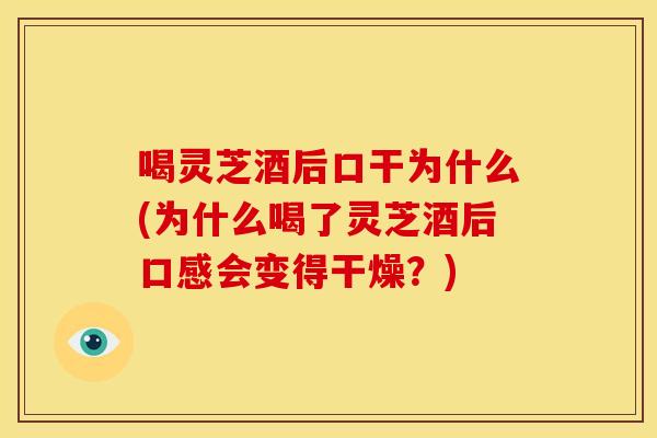 喝灵芝酒后口干为什么(为什么喝了灵芝酒后口感会变得干燥?)
