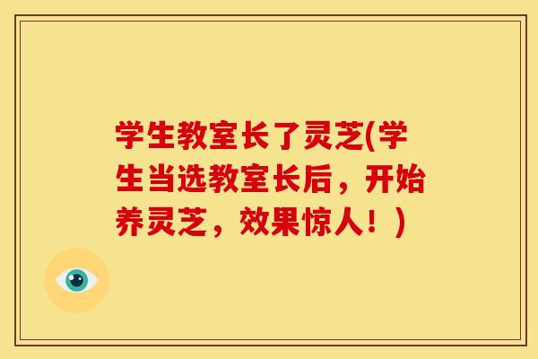 学生教室长了灵芝(学生当选教室长后,开始养灵芝,效果惊人!)