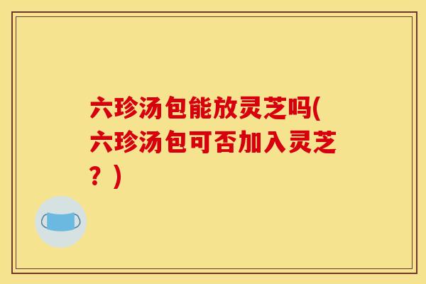 六珍汤包能放灵芝吗(六珍汤包可否加入灵芝?)