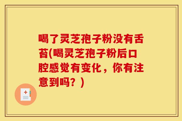 喝了灵芝孢子粉没有舌苔(喝灵芝孢子粉后口腔感觉有变化,你有注意到吗?)