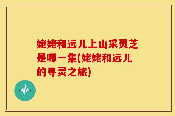 姥姥和远儿上山采灵芝是哪一集(姥姥和远儿的寻灵之旅)
