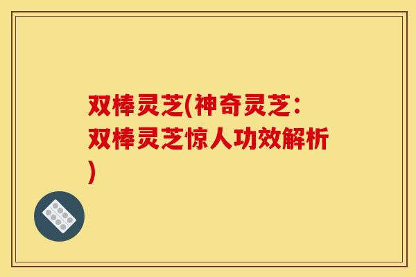 双棒灵芝(神奇灵芝:双棒灵芝惊人功效解析)