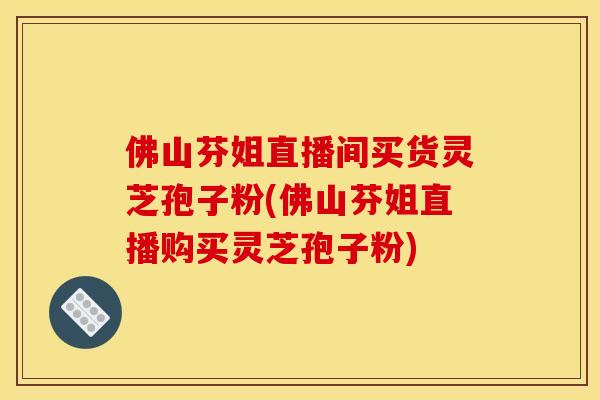 佛山芬姐直播间买货灵芝孢子粉(佛山芬姐直播购买灵芝孢子粉)