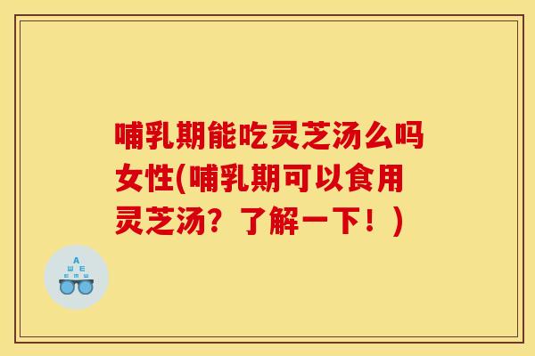 哺乳期能吃灵芝汤么吗女性(哺乳期可以食用灵芝汤?了解一下!)
