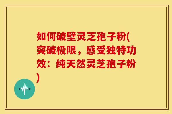 如何破壁灵芝孢子粉(突破极限,感受独特功效:纯天然灵芝孢子粉)