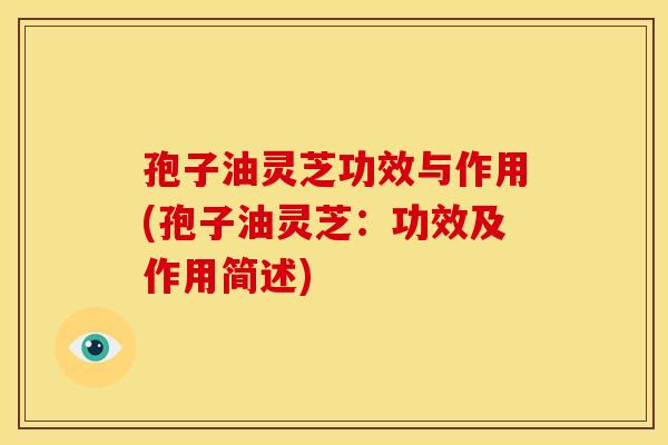 孢子油灵芝功效与作用(孢子油灵芝:功效及作用简述)