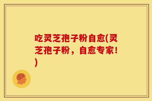 吃灵芝孢子粉自愈(灵芝孢子粉,自愈专家!)