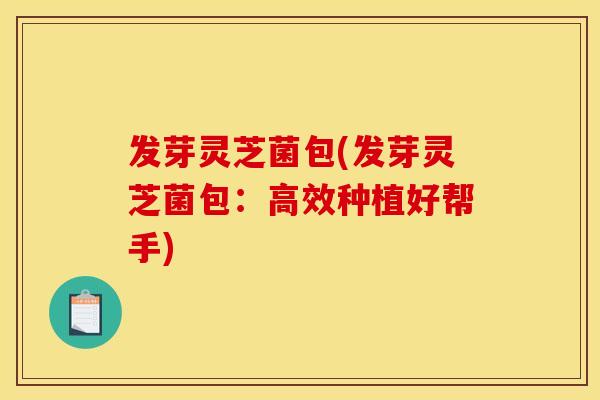 发芽灵芝菌包(发芽灵芝菌包:高效种植好帮手)