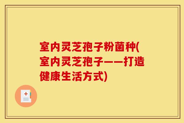 室内灵芝孢子粉菌种(室内灵芝孢子——打造健康生活方式)