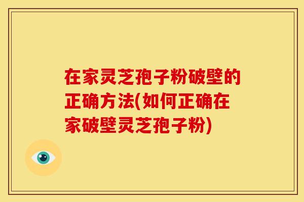 在家灵芝孢子粉破壁的正确方法(如何正确在家破壁灵芝孢子粉)